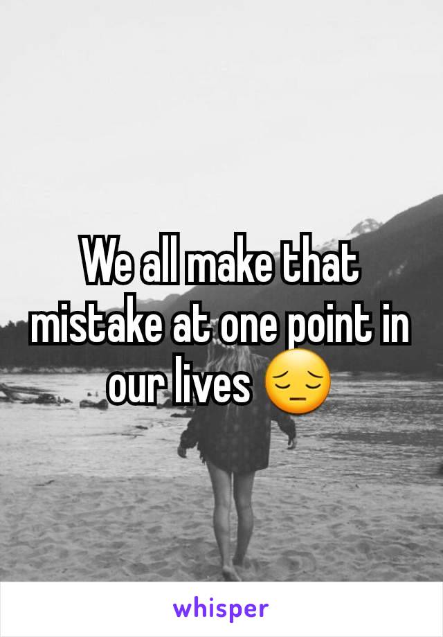 We all make that mistake at one point in our lives 😔