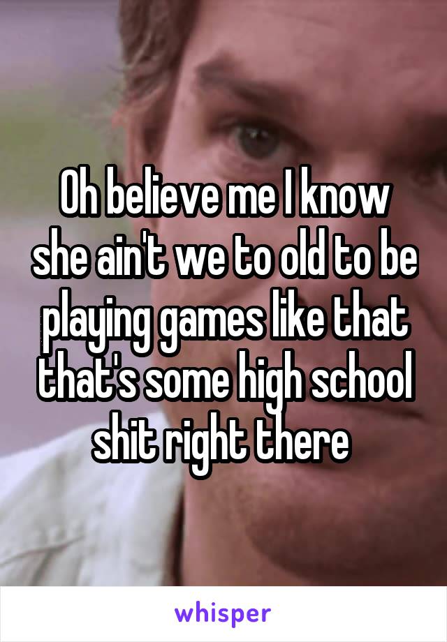 Oh believe me I know she ain't we to old to be playing games like that that's some high school shit right there 