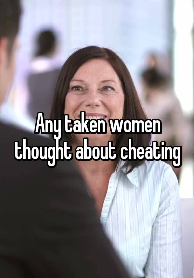 Any taken women thought about cheating