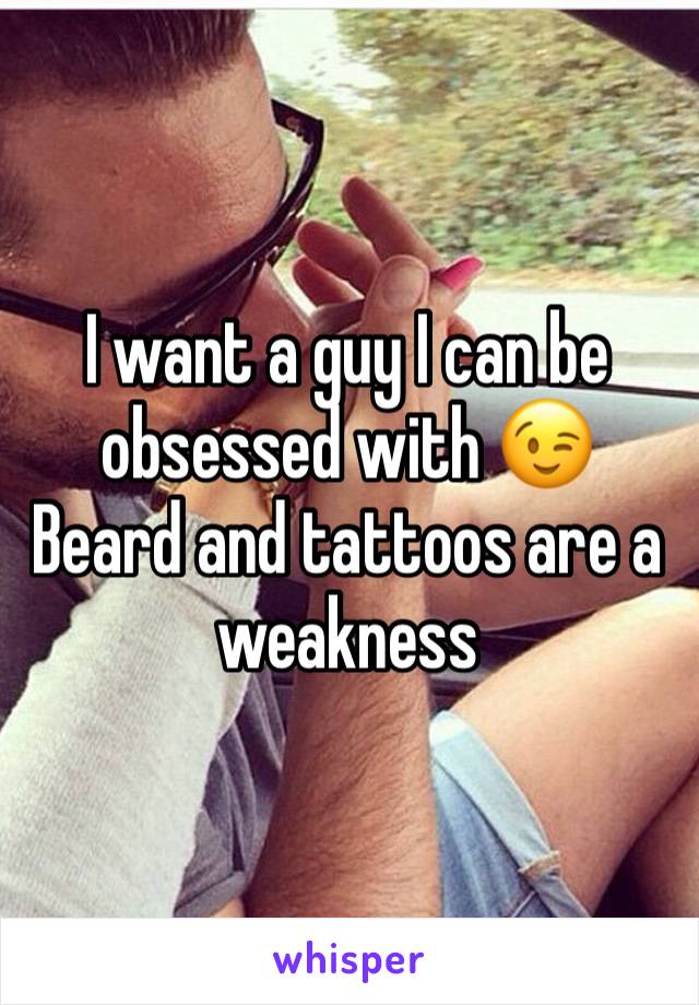 I want a guy I can be obsessed with 😉 
Beard and tattoos are a weakness