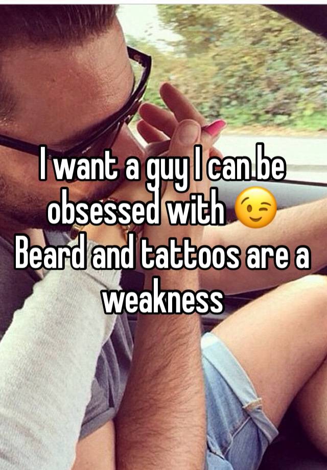 I want a guy I can be obsessed with 😉 
Beard and tattoos are a weakness