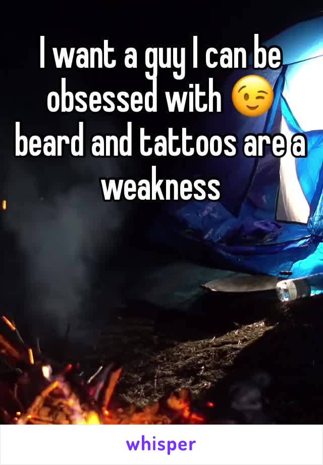 I want a guy I can be obsessed with 😉 beard and tattoos are a weakness 