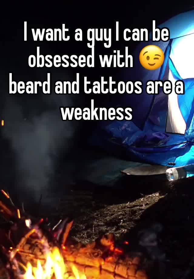 I want a guy I can be obsessed with 😉 beard and tattoos are a weakness 