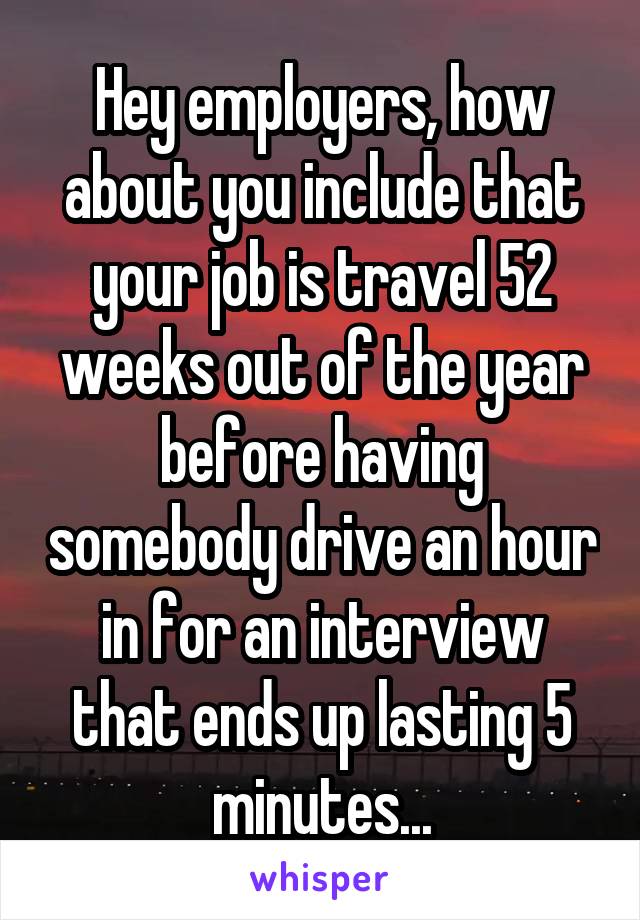 Hey employers, how about you include that your job is travel 52 weeks out of the year before having somebody drive an hour in for an interview that ends up lasting 5 minutes...