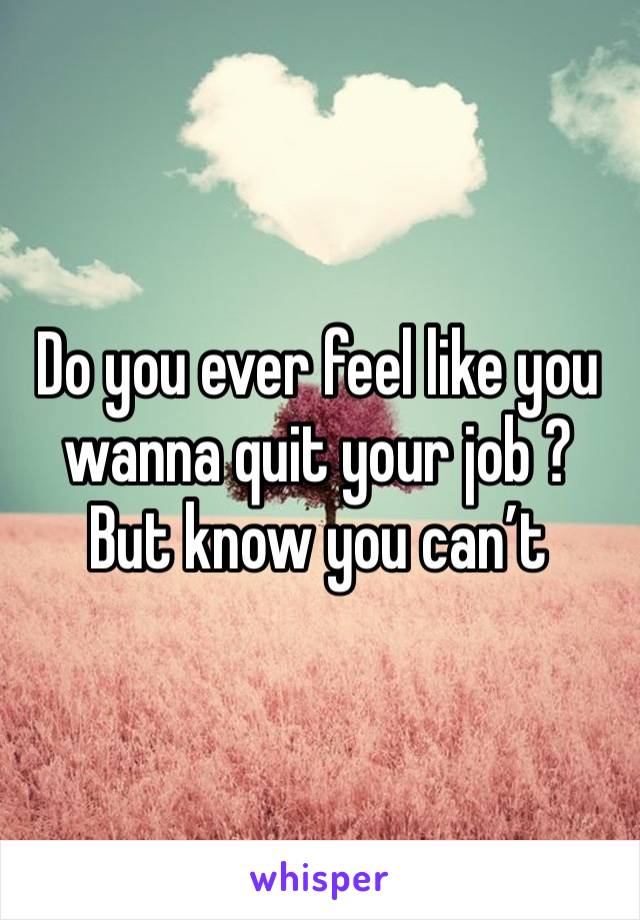 Do you ever feel like you wanna quit your job ? But know you can’t 