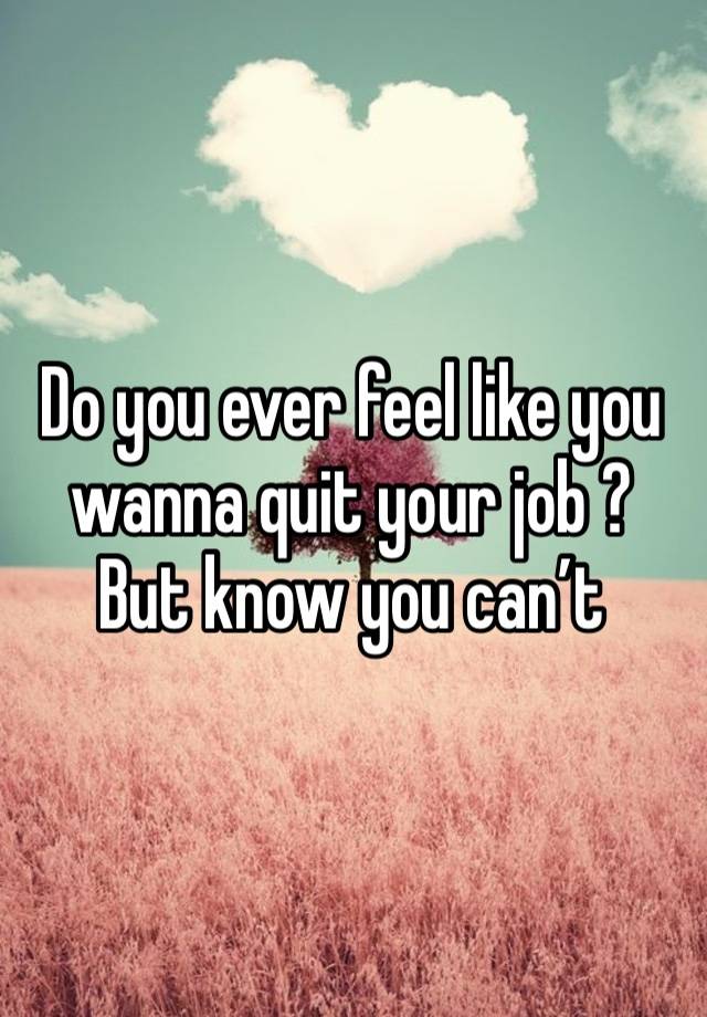 Do you ever feel like you wanna quit your job ? But know you can’t 