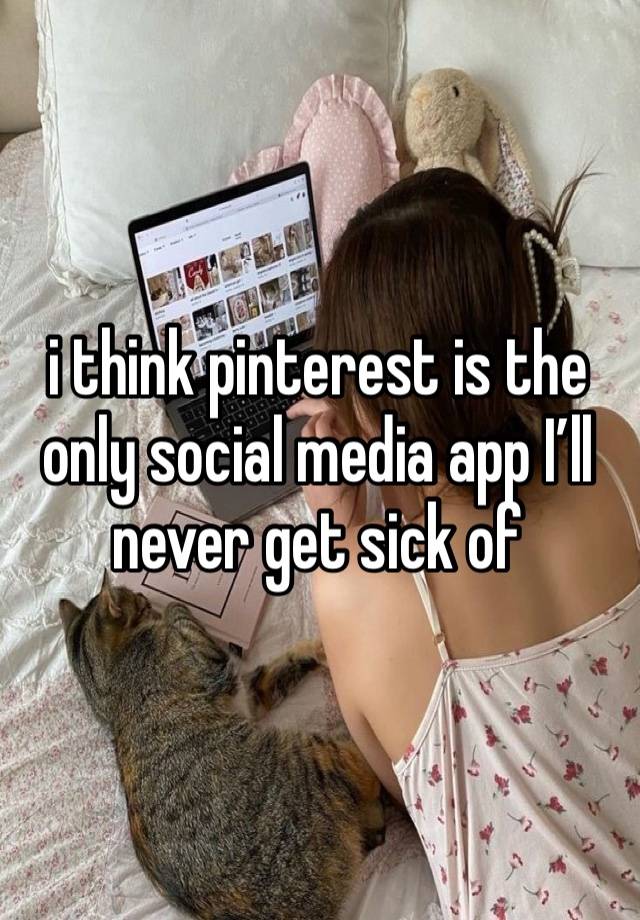 i think pinterest is the only social media app I’ll never get sick of