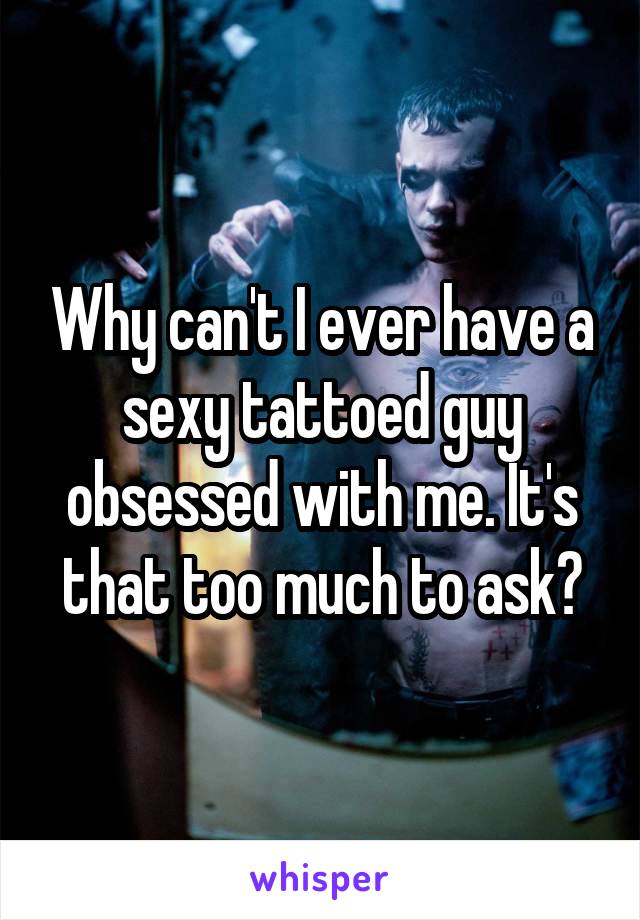 Why can't I ever have a sexy tattoed guy obsessed with me. It's that too much to ask?