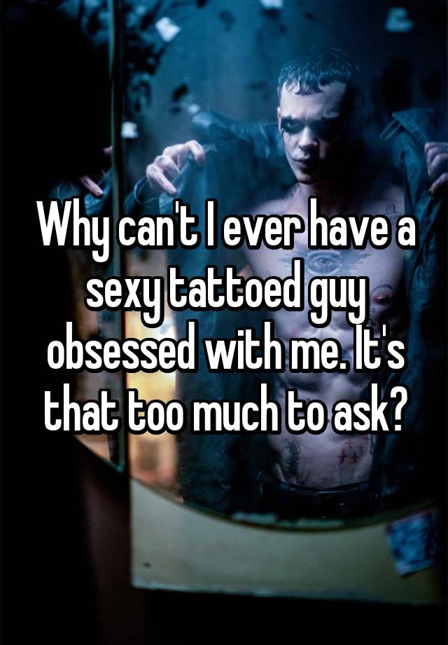 Why can't I ever have a sexy tattoed guy obsessed with me. It's that too much to ask?