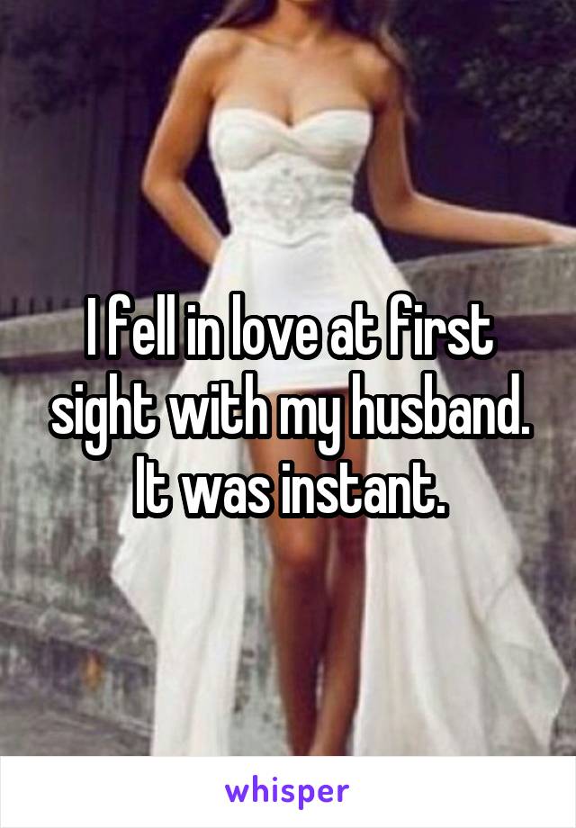 I fell in love at first sight with my husband. It was instant.