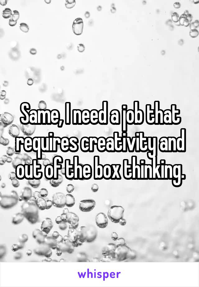 Same, I need a job that requires creativity and out of the box thinking.