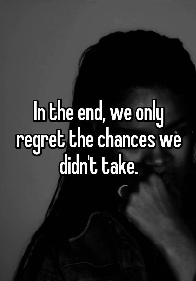 In the end, we only regret the chances we didn't take.