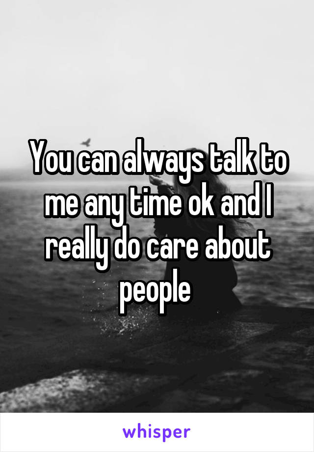 You can always talk to me any time ok and I really do care about people 