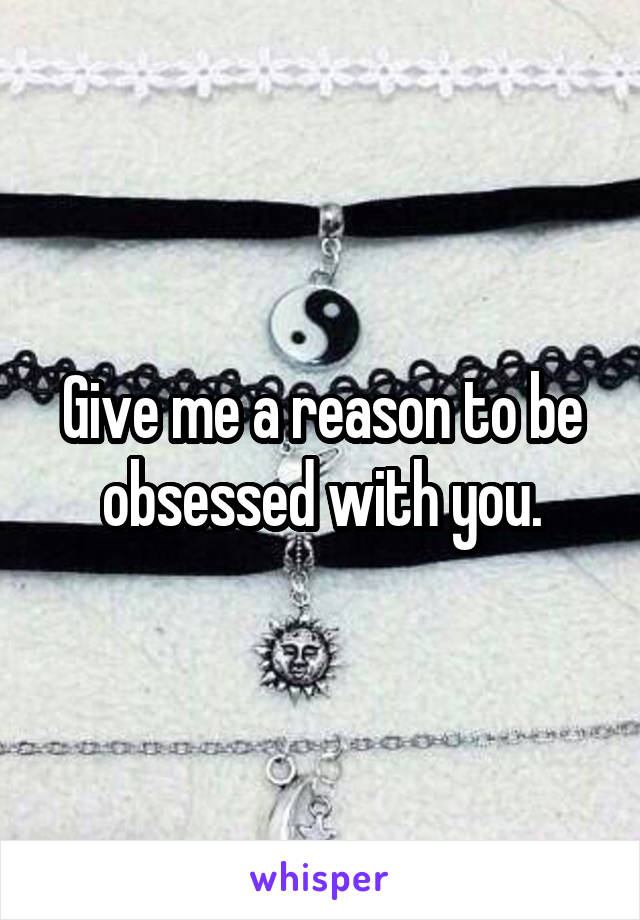 Give me a reason to be obsessed with you.