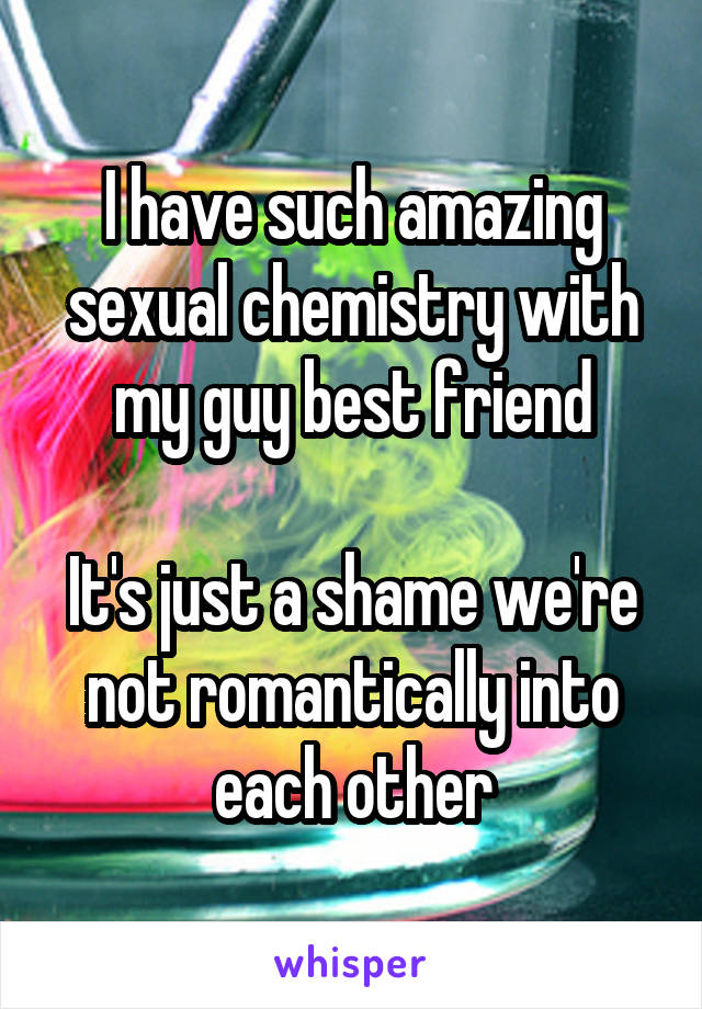 I have such amazing sexual chemistry with my guy best friend

It's just a shame we're not romantically into each other