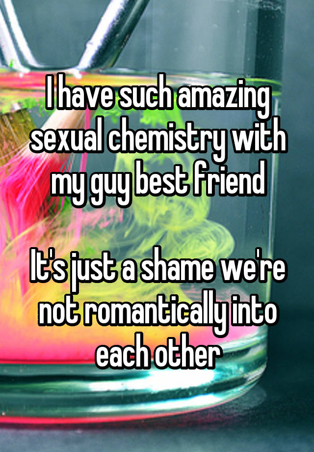 I have such amazing sexual chemistry with my guy best friend

It's just a shame we're not romantically into each other