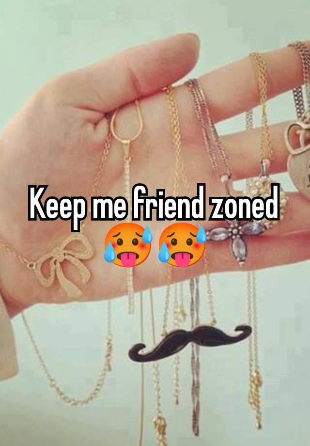 Keep me friend zoned 🥵🥵
