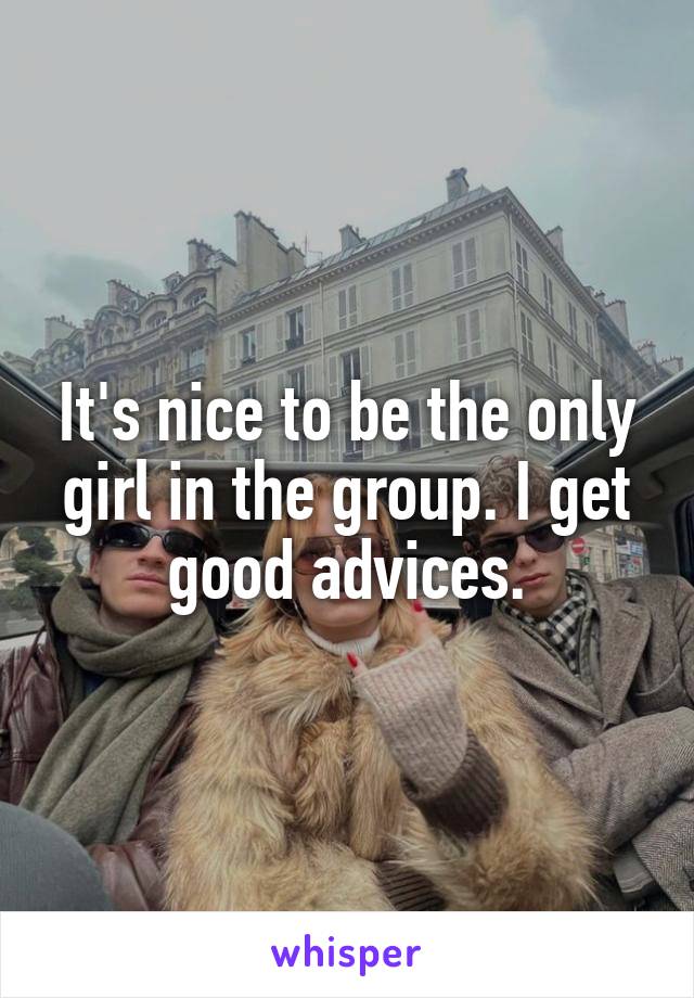 It's nice to be the only girl in the group. I get good advices.