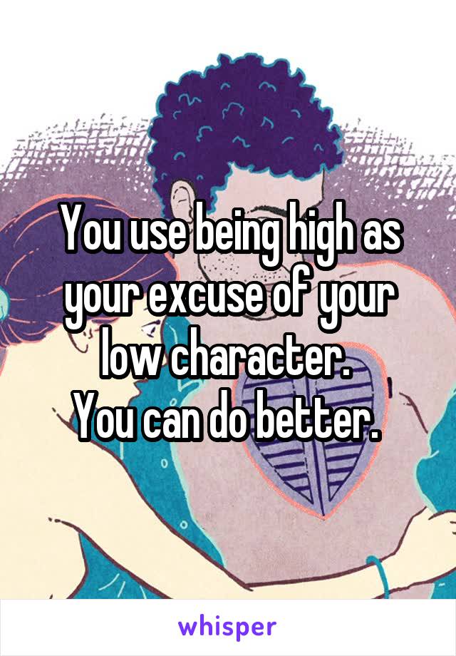 You use being high as your excuse of your low character. 
You can do better. 