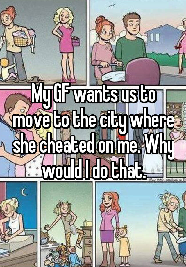 My GF wants us to move to the city where she cheated on me. Why would I do that.