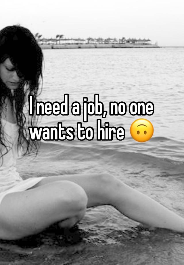 I need a job, no one wants to hire 🙃