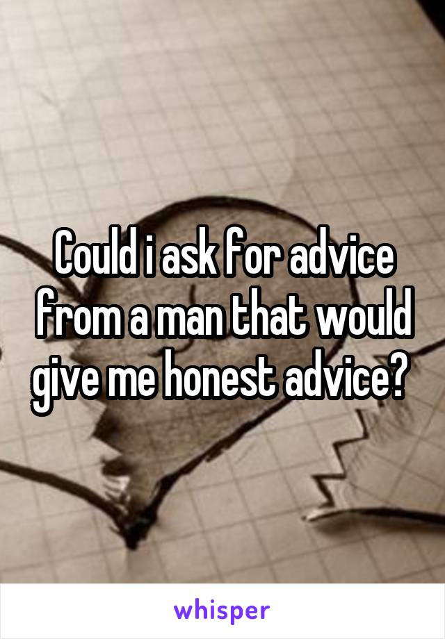 Could i ask for advice from a man that would give me honest advice? 