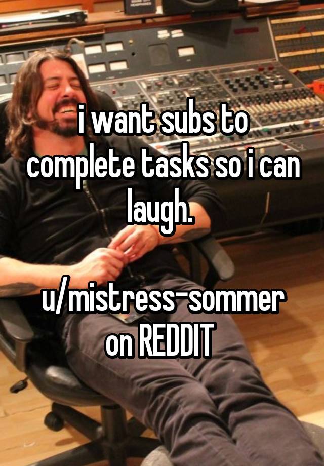 i want subs to complete tasks so i can laugh. 

u/mistress-sommer on REDDIT 