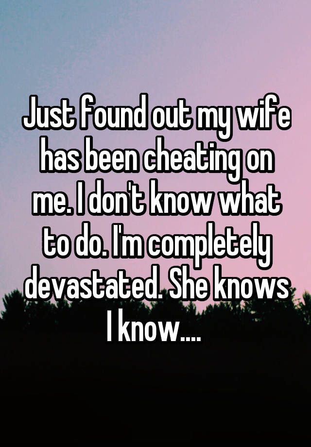 Just found out my wife has been cheating on me. I don't know what to do. I'm completely devastated. She knows I know.... 