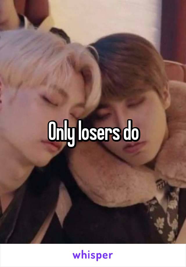 Only losers do