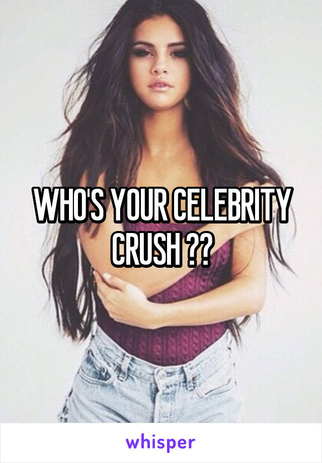 WHO'S YOUR CELEBRITY CRUSH ??