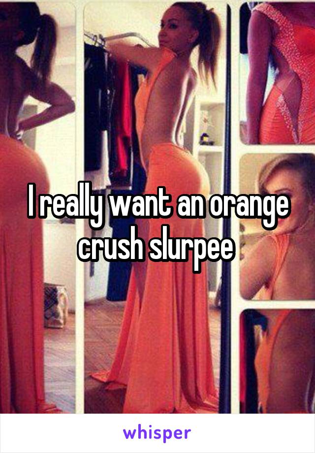 I really want an orange crush slurpee 