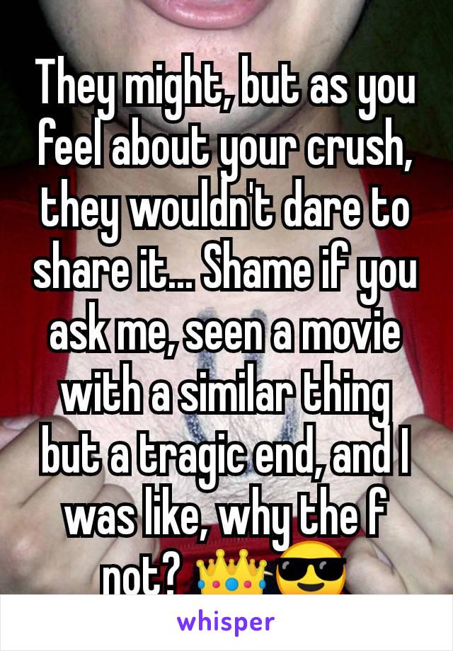 They might, but as you feel about your crush, they wouldn't dare to share it... Shame if you ask me, seen a movie with a similar thing but a tragic end, and I was like, why the f not? 👑😎