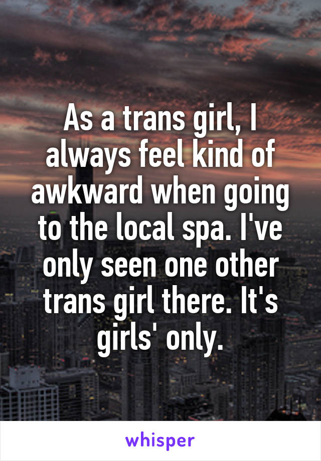 As a trans girl, I always feel kind of awkward when going to the local spa. I've only seen one other trans girl there. It's girls' only.