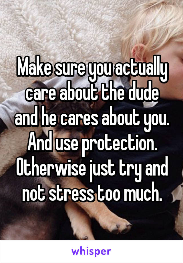 Make sure you actually care about the dude and he cares about you. And use protection. Otherwise just try and not stress too much.