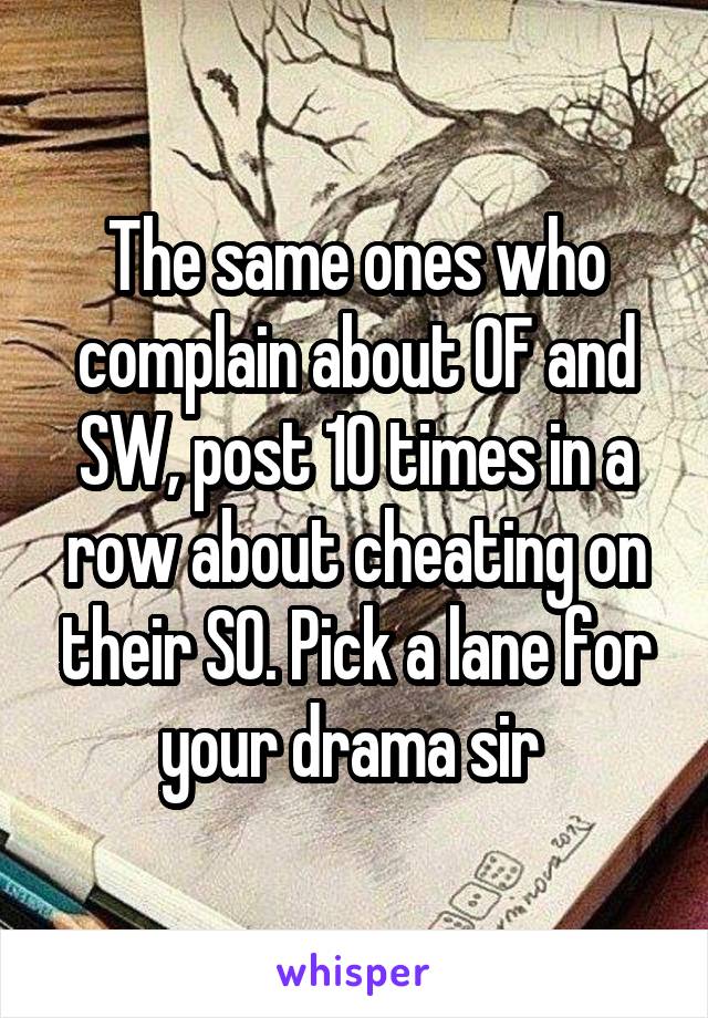 The same ones who complain about OF and SW, post 10 times in a row about cheating on their SO. Pick a lane for your drama sir 