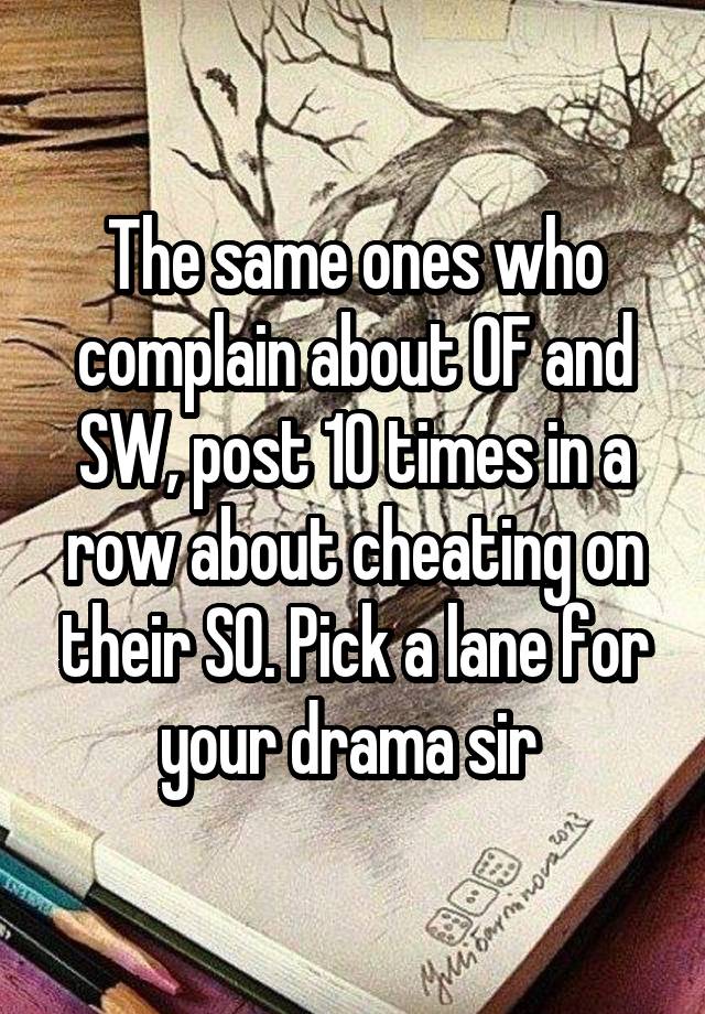 The same ones who complain about OF and SW, post 10 times in a row about cheating on their SO. Pick a lane for your drama sir 