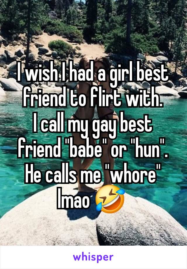 I wish I had a girl best friend to flirt with.
I call my gay best friend "babe" or "hun". He calls me "whore" lmao 🤣 