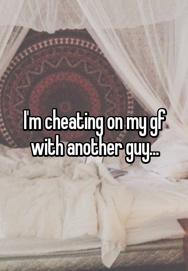 I'm cheating on my gf with another guy...