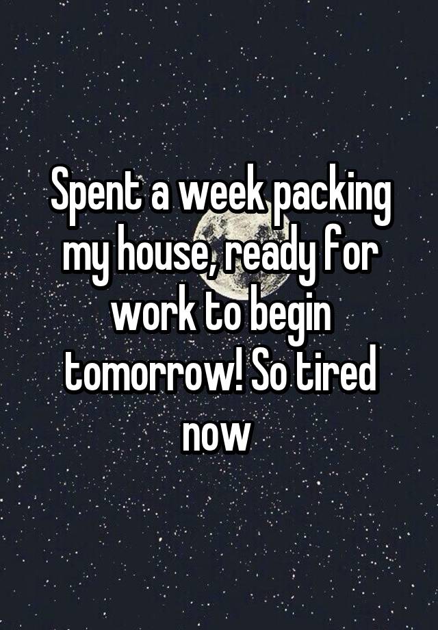 Spent a week packing my house, ready for work to begin tomorrow! So tired now 