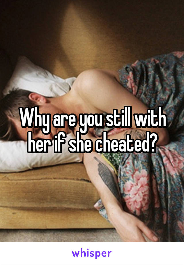 Why are you still with her if she cheated?