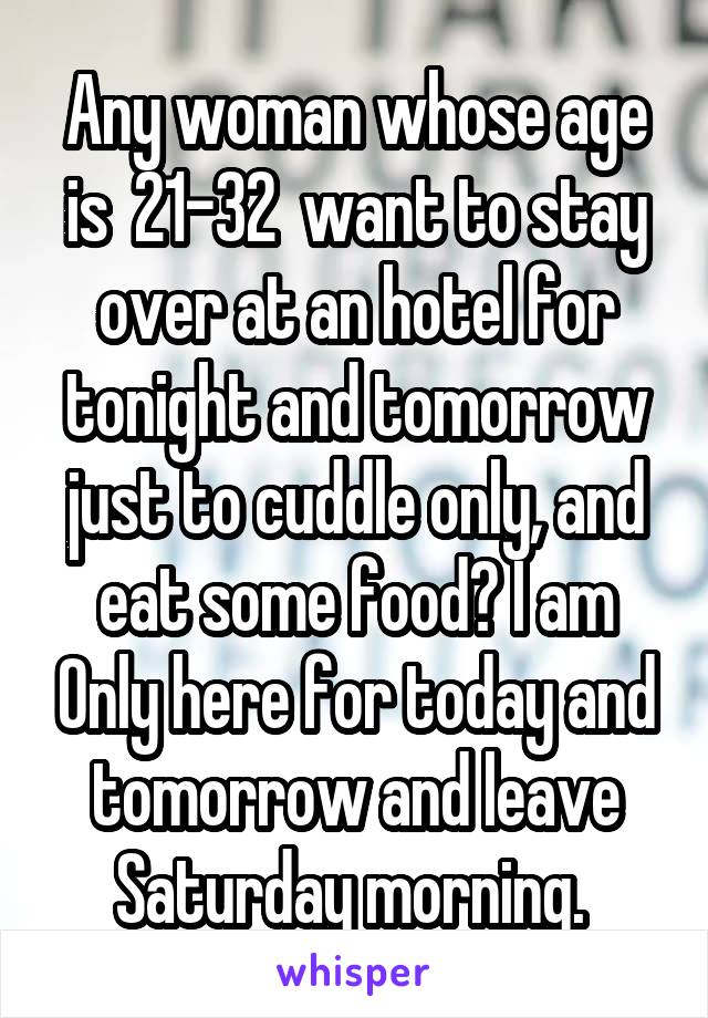 Any woman whose age is  21-32  want to stay over at an hotel for tonight and tomorrow just to cuddle only, and eat some food? I am Only here for today and tomorrow and leave Saturday morning. 