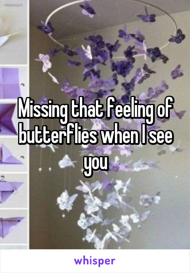 Missing that feeling of butterflies when I see you