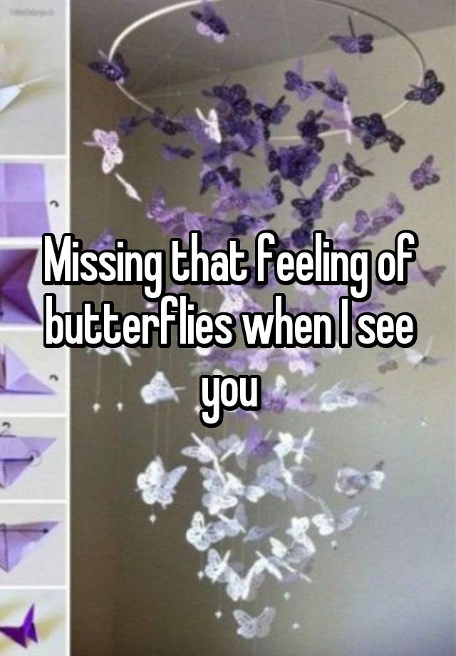 Missing that feeling of butterflies when I see you