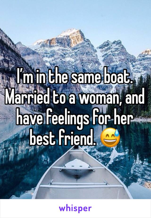 I’m in the same boat. Married to a woman, and have feelings for her best friend. 😅