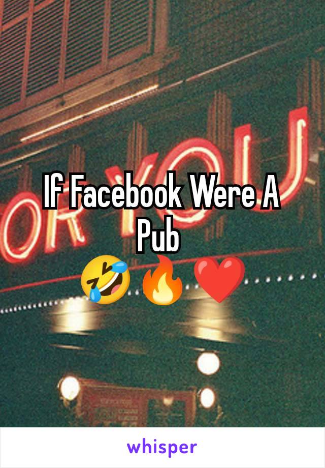 If Facebook Were A Pub 
🤣🔥❤️