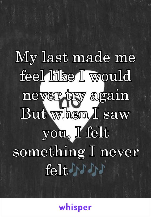 My last made me feel like I would never try again
But when I saw you, I felt something I never felt🎶🎶