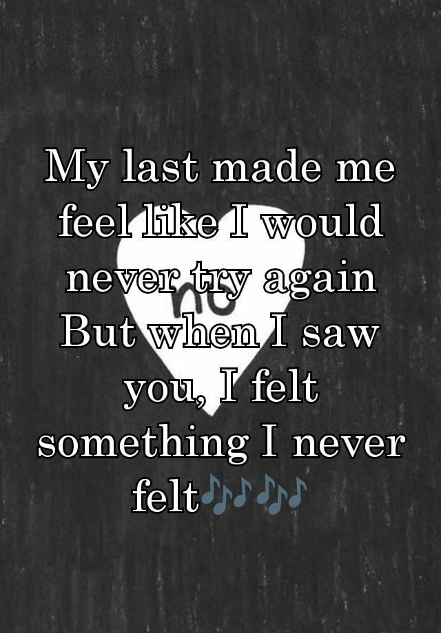 My last made me feel like I would never try again
But when I saw you, I felt something I never felt🎶🎶