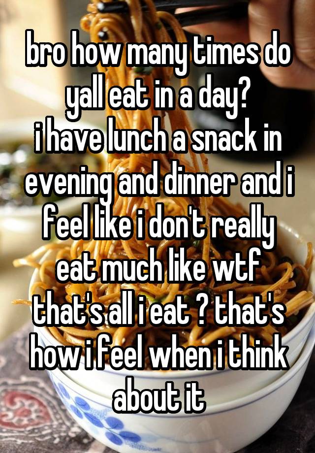 bro how many times do yall eat in a day?
i have lunch a snack in evening and dinner and i feel like i don't really eat much like wtf that's all i eat ? that's how i feel when i think about it