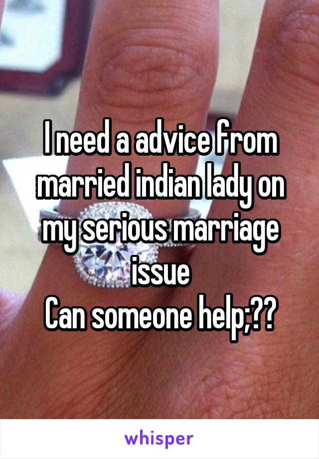 I need a advice from married indian lady on my serious marriage issue
Can someone help;??