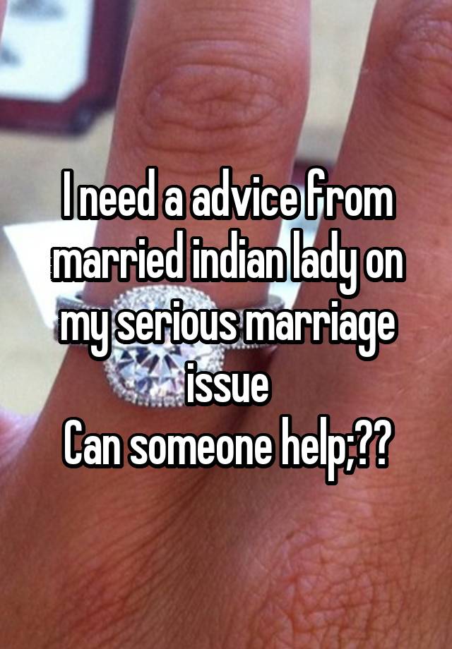 I need a advice from married indian lady on my serious marriage issue
Can someone help;??